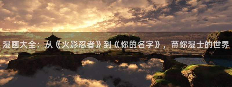 age动漫下载入口：漫画大全：从《火影忍者》到《你的名字》，带你漫士的世界