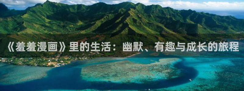 age动漫网下载：《羞羞漫画》里的生活：幽默、有趣与成长的旅程