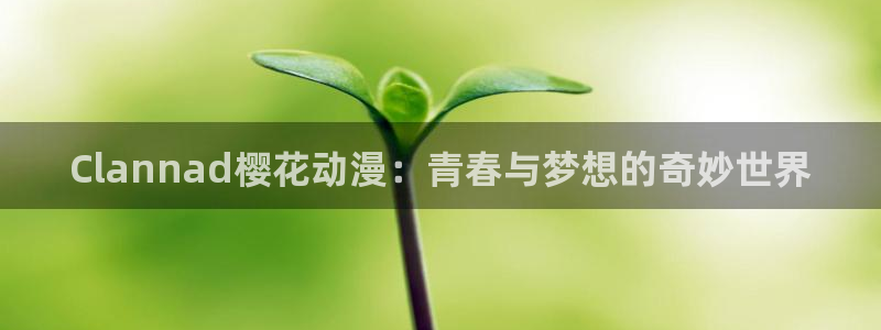 age樱花动漫：Clannad樱花动漫：青春与梦想的奇妙世界