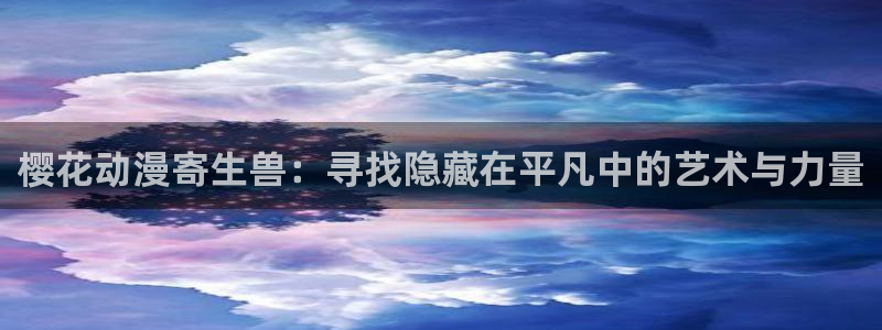 age动漫樱花：樱花动漫寄生兽：寻找隐藏在平凡中的艺术与力量