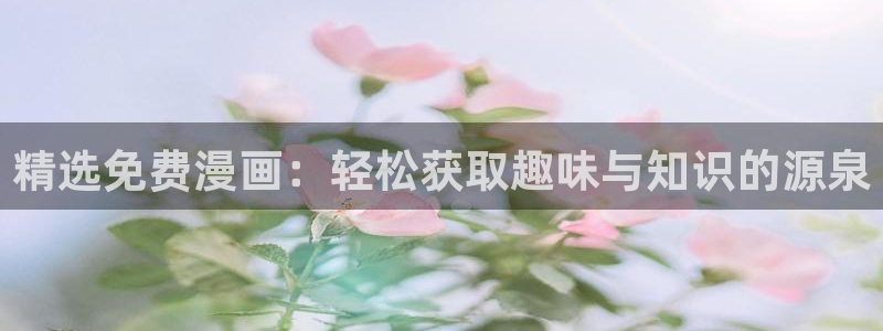 age动漫官网在线入口：精选免费漫画：轻松获取趣味与知识的源泉