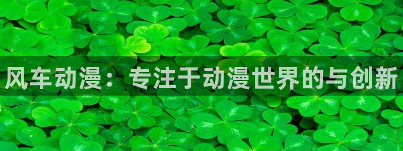 colamanage漫画官网：风车动漫：专注于动漫世界的与创新