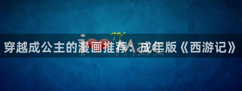 age动漫：穿越成公主的漫画推荐：成年版《西游记》