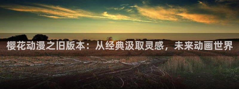 colamanage漫画官网：樱花动漫之旧版本：从经典汲取灵感，未来动画世界