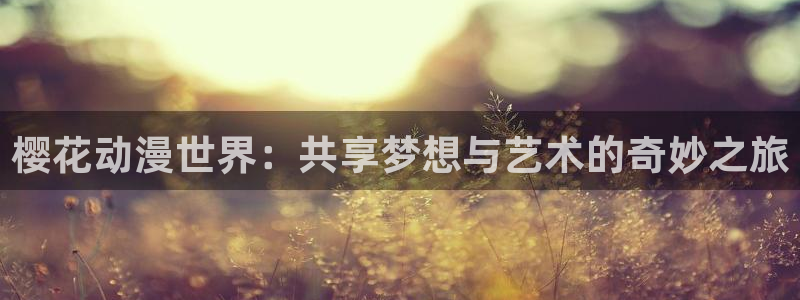 age动漫下载网：樱花动漫世界：共享梦想与艺术的奇妙之旅