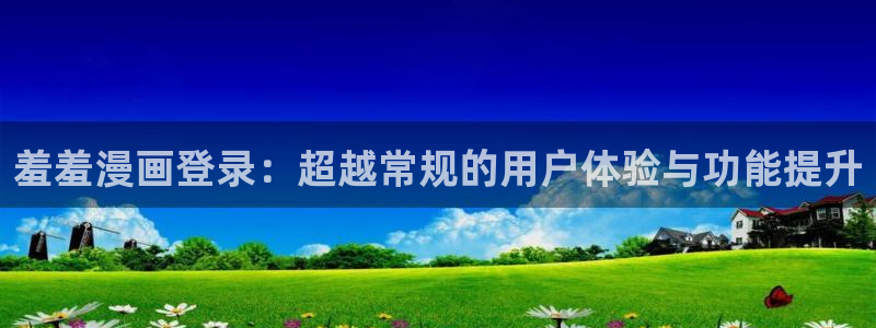 在线动画动漫下载age动漫：羞羞漫画登录：超越常规的用户体验与功能提升