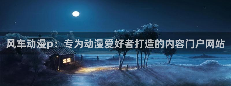 age动漫网：风车动漫p：专为动漫爱好者打造的内容门户网站