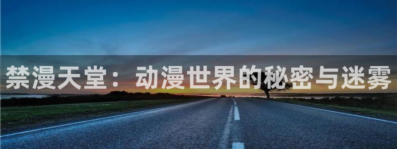 age动漫网下载：禁漫天堂：动漫世界的秘密与迷雾